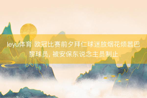 leyu体育 欧冠比赛前夕拜仁球迷放烟花烦嚣巴黎球员， 被安保东说念主员制止