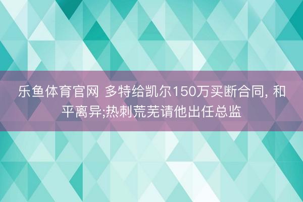 乐鱼体育官网 多特给凯尔150万买断合同， 和平离异;热刺荒芜请他出任总监