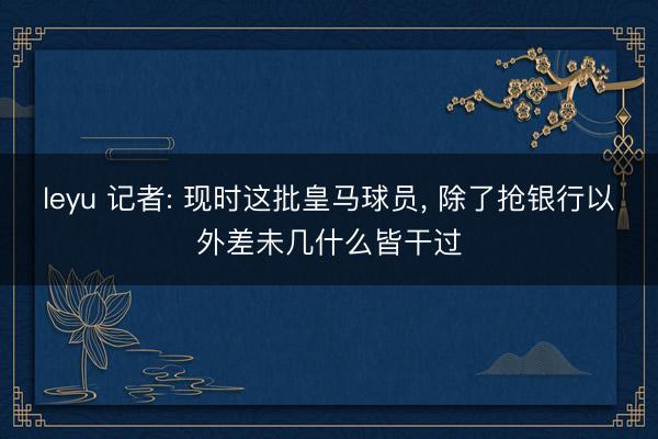 leyu 记者: 现时这批皇马球员, 除了抢银行以外差未几什么皆干过