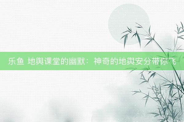 乐鱼 地舆课堂的幽默：神奇的地舆安分带你飞