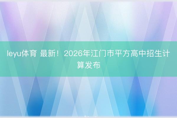 leyu体育 最新！2026年江门市平方高中招生计算发布